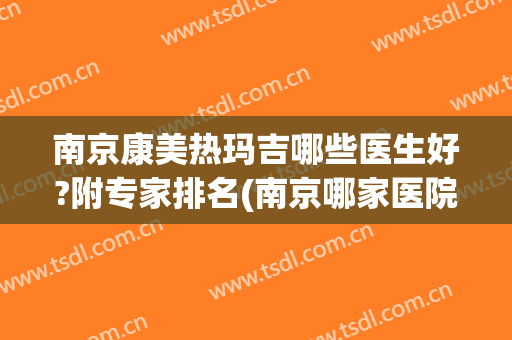 南京康美热玛吉哪些医生好?附专家排名(南京哪家医院做热玛吉好?)