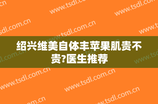 绍兴维美自体丰苹果肌贵不贵?医生推荐