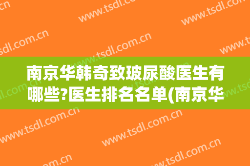 南京华韩奇致玻尿酸医生有哪些?医生排名名单(南京华韩奇致整形医院电话)
