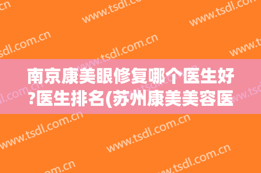 南京康美眼修复哪个医生好?医生排名(苏州康美美容医院口碑好吗)