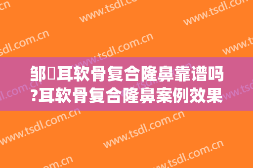 邹翀耳软骨复合隆鼻靠谱吗?耳软骨复合隆鼻案例效果对比图_中国医学科学院整形外科医院