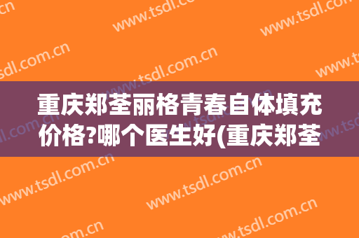 重庆郑荃丽格青春自体填充价格?哪个医生好(重庆郑荃丽格医疗美容)