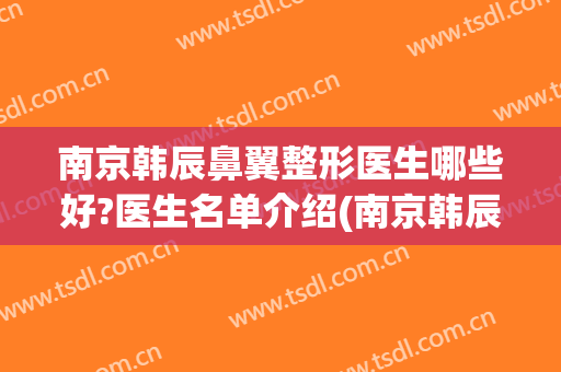 南京韩辰鼻翼整形医生哪些好?医生名单介绍(南京韩辰整形医生排名)