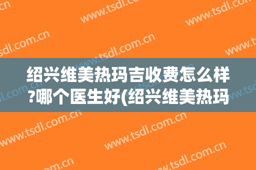 绍兴维美热玛吉收费怎么样?哪个医生好(绍兴维美热玛吉收费怎么样?哪个医生好一点)