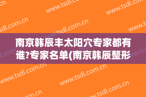 南京韩辰丰太阳穴专家都有谁?专家名单(南京韩辰整形院长是谁)