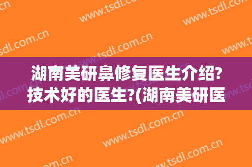 湖南美研鼻修复医生介绍?技术好的医生?(湖南美研医疗美容整形)