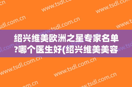 绍兴维美欧洲之星专家名单?哪个医生好(绍兴维美美容医院医生)