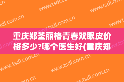 重庆郑荃丽格青春双眼皮价格多少?哪个医生好(重庆郑荃丽格医疗美容)