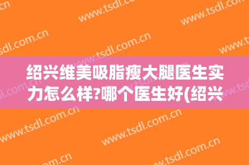 绍兴维美吸脂瘦大腿医生实力怎么样?哪个医生好(绍兴维美医院)