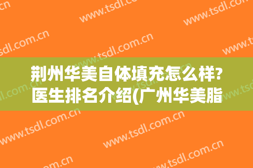 荆州华美自体填充怎么样?医生排名介绍(广州华美脂肪填充填的好吗)