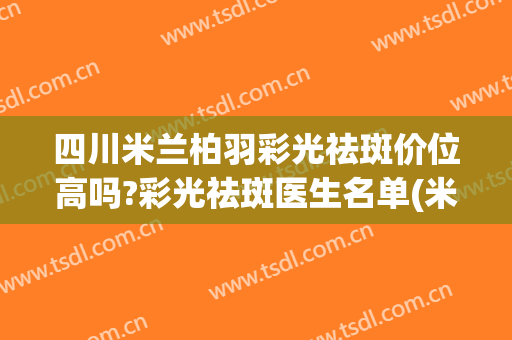 四川米兰柏羽彩光祛斑价位高吗?彩光祛斑医生名单(米兰柏羽祛斑怎么样)