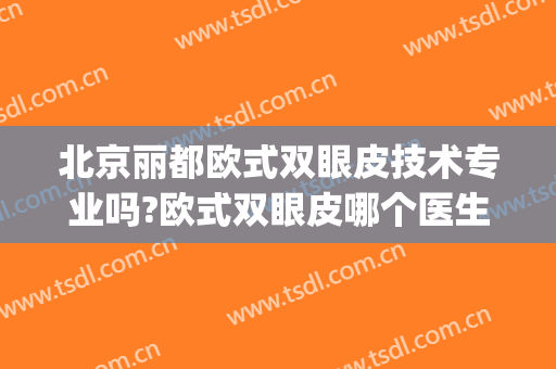 北京丽都欧式双眼皮技术专业吗?欧式双眼皮哪个医生好(哪里做欧式双眼皮好)