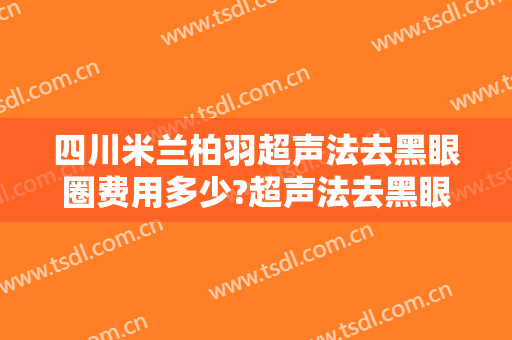 四川米兰柏羽超声法去黑眼圈费用多少?超声法去黑眼圈医生有谁