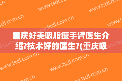 重庆好美吸脂瘦手臂医生介绍?技术好的医生?(重庆吸脂瘦身的医院)