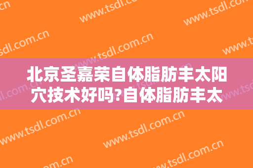 北京圣嘉荣自体脂肪丰太阳穴技术好吗?自体脂肪丰太阳穴医生有谁
