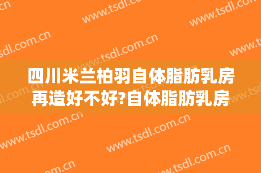 四川米兰柏羽自体脂肪乳房再造好不好?自体脂肪乳房再造专家名单(米兰柏羽自体脂肪填充)