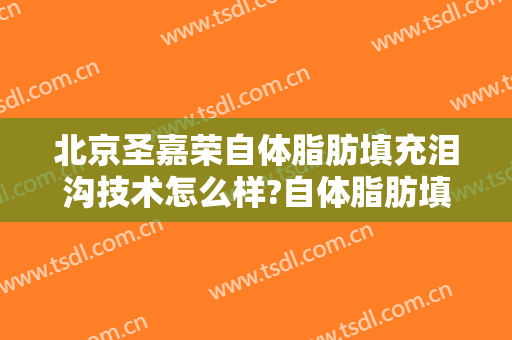 北京圣嘉荣自体脂肪填充泪沟技术怎么样?自体脂肪填充泪沟医生有谁