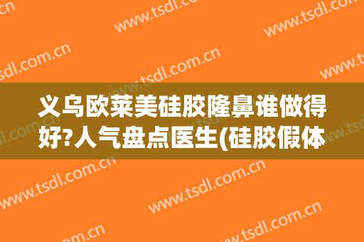 义乌欧莱美硅胶隆鼻谁做得好?人气盘点医生(硅胶假体隆鼻哪家好)