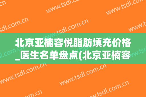 北京亚楠容悦脂肪填充价格_医生名单盘点(北京亚楠容悦医疗美容)