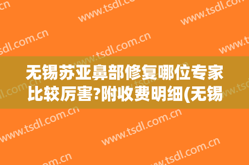无锡苏亚鼻部修复哪位专家比较厉害?附收费明细(无锡苏亚医美)