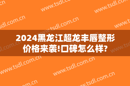 2024黑龙江超龙丰唇整形价格来袭!口碑怎么样?