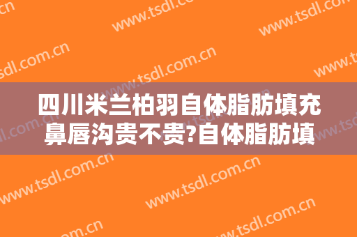 四川米兰柏羽自体脂肪填充鼻唇沟贵不贵?自体脂肪填充鼻唇沟医生推荐