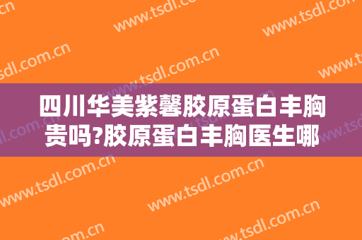 四川华美紫馨胶原蛋白丰胸贵吗?胶原蛋白丰胸医生哪个好