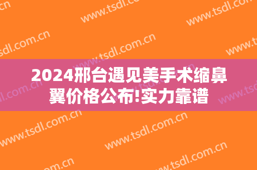 2024邢台遇见美手术缩鼻翼价格公布!实力靠谱