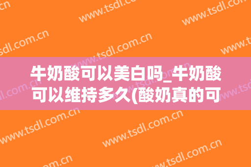 牛奶酸可以美白吗_牛奶酸可以维持多久(酸奶真的可以美白吗)