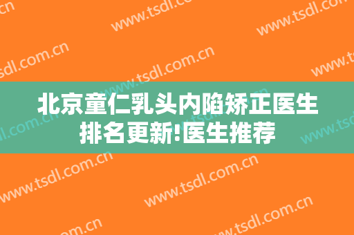 北京童仁乳头内陷矫正医生排名更新!医生推荐