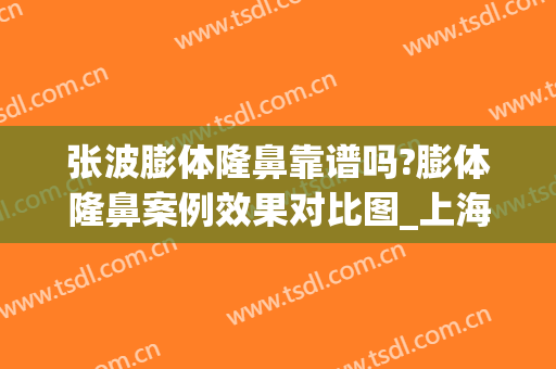 张波膨体隆鼻靠谱吗?膨体隆鼻案例效果对比图_上海交通大学医学院附属第九人民医院
