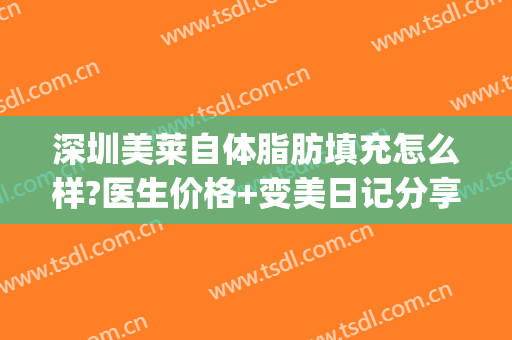 深圳美莱自体脂肪填充怎么样?医生价格+变美日记分享(自体脂肪填充后很后悔必咨深圳美来)