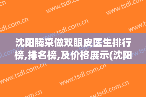沈阳腾采做双眼皮医生排行榜,排名榜,及价格展示(沈阳哪家双眼皮做得好)