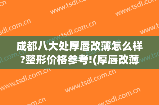 成都八大处厚唇改薄怎么样?整形价格参考!(厚唇改薄去医院还是整容医院)