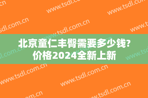 北京童仁丰臀需要多少钱?价格2024全新上新