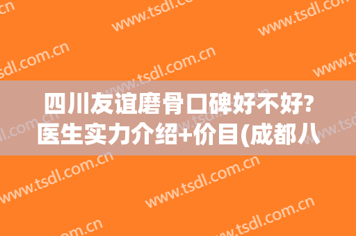 四川友谊磨骨口碑好不好?医生实力介绍+价目(成都八大处和友谊医院磨骨哪家好)