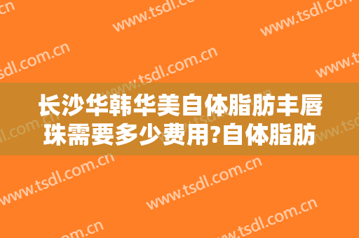 长沙华韩华美自体脂肪丰唇珠需要多少费用?自体脂肪丰唇珠哪个医生好