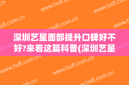 深圳艺星面部提升口碑好不好?来看这篇科普(深圳艺星医美怎么样)