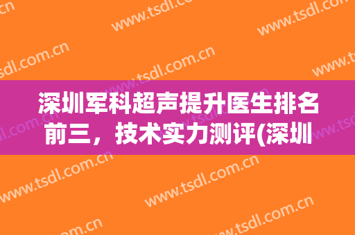 深圳军科超声提升医生排名前三，技术实力测评(深圳医院招聘超声科医师)