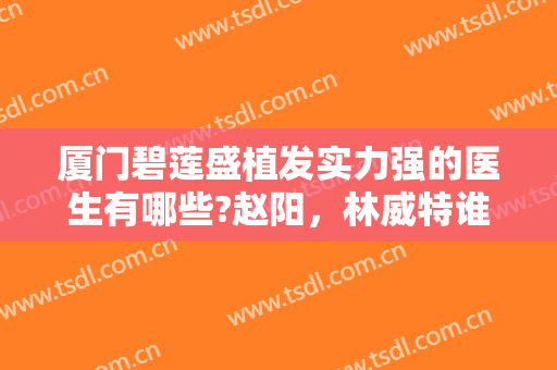 厦门碧莲盛植发实力强的医生有哪些?赵阳，林威特谁好?