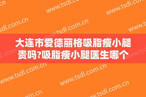 大连市爱德丽格吸脂瘦小腿贵吗?吸脂瘦小腿医生哪个好