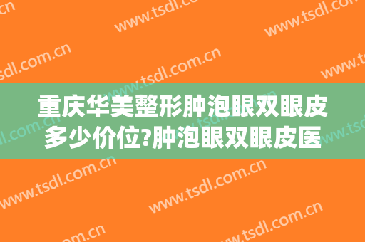 重庆华美整形肿泡眼双眼皮多少价位?肿泡眼双眼皮医生名单(武汉做肿眼泡双眼皮的医生)