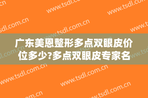 广东美恩整形多点双眼皮价位多少?多点双眼皮专家名单(长沙整形医院双眼皮)