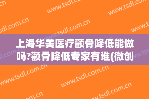 上海华美医疗颧骨降低能做吗?颧骨降低专家有谁(微创降颧骨)