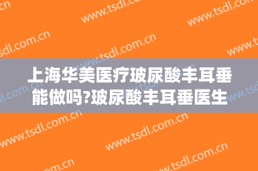 上海华美医疗玻尿酸丰耳垂能做吗?玻尿酸丰耳垂医生介绍(玻尿酸丰耳垂视频教程)