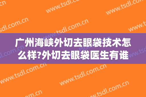 广州海峡外切去眼袋技术怎么样?外切去眼袋医生有谁(做外切祛眼袋)