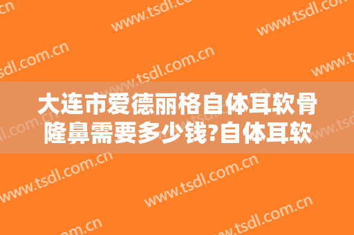 大连市爱德丽格自体耳软骨隆鼻需要多少钱?自体耳软骨隆鼻医生推荐