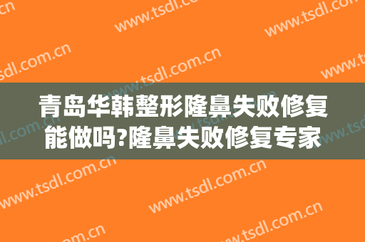青岛华韩整形隆鼻失败修复能做吗?隆鼻失败修复专家有谁(青岛华韩整形到底怎么样?)