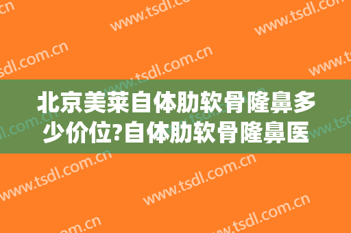 北京美莱自体肋软骨隆鼻多少价位?自体肋软骨隆鼻医生名单(自体软骨隆鼻术价格)