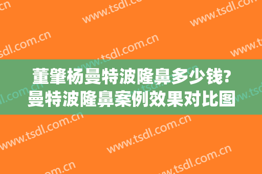 董肇杨曼特波隆鼻多少钱?曼特波隆鼻案例效果对比图_上海交通大学医学院附属第九人民医院